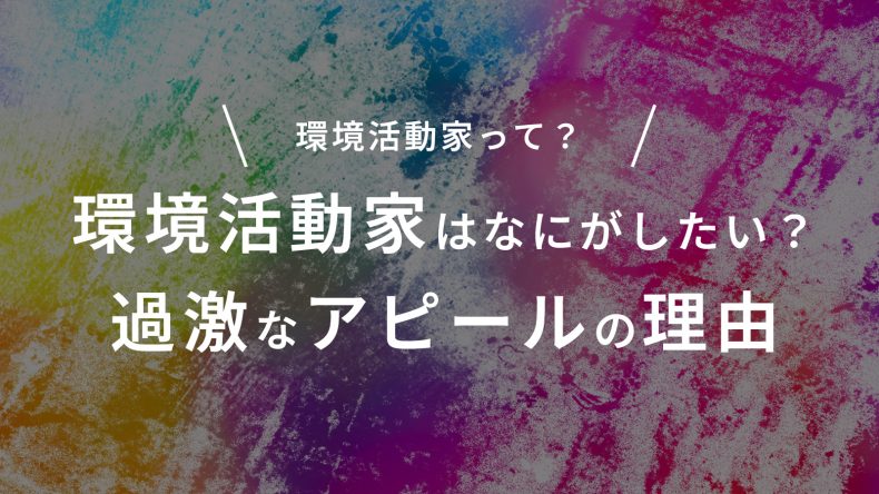環境活動家はなにがしたい？過激なアピールの理由